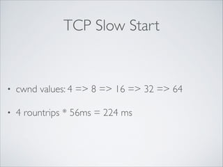 TCP Slow Start

•

cwnd values: 4 => 8 => 16 => 32 => 64	


•

4 rountrips * 56ms = 224 ms

 