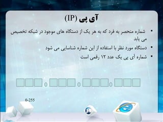 ‫پی‬ ‫آی‬(IP)
•‫تخ‬ ‫شبکهĬ ‫در‬ ‫موجود‬ ‫های‬ ‫دستگاه‬ ‫از‬ ‫یک‬ ‫هر‬ ‫به‬ ‫که‬ ‫فرد‬ ‫به‬ ‫منحصر‬ ‫شماره‬‫صیص‬
‫یابد‬ ‫می‬
•‫شود‬ ‫می‬ ‫شناسایی‬ ‫شماره‬ ‫این‬ ‫از‬ ‫استفاده‬ ‫با‬ ‫نظر‬ ‫مورد‬ ‫دستگاه‬
•‫عدد‬ ‫یک‬ ‫پی‬ ‫آی‬ ‫شماره‬12‫است‬ ‫رقمی‬
0-255
 