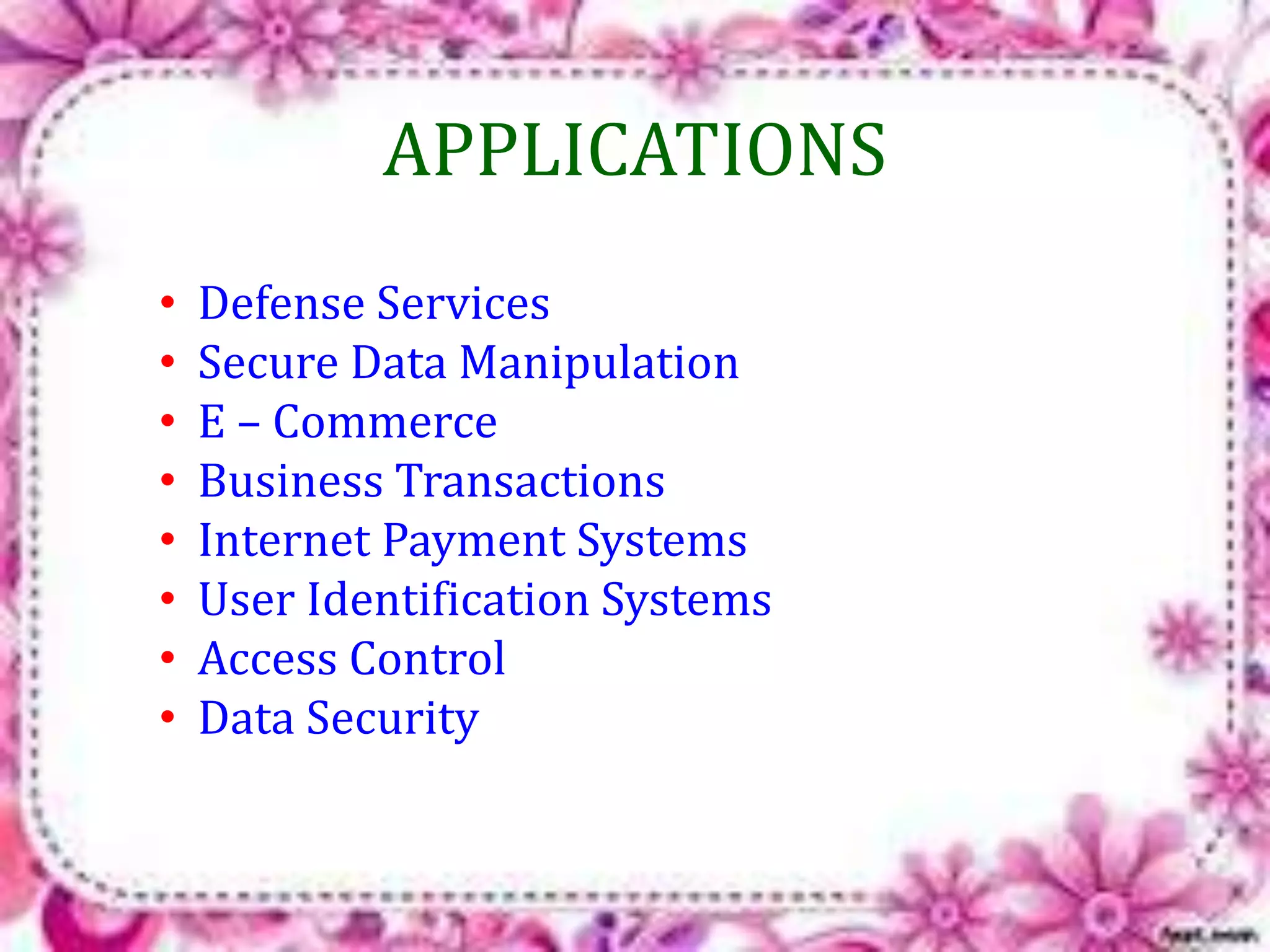 APPLICATIONS 
• Defense Services 
• Secure Data Manipulation 
• E – Commerce 
• Business Transactions 
• Internet Payment Systems 
• User Identification Systems 
• Access Control 
• Data Security 
 
