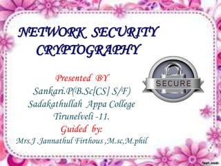 NETWORK SECURITY 
CRYPTOGRAPHY 
Presented BY 
Sankari.P(B.Sc[CS] S/F) 
Sadakathullah Appa College 
Tirunelveli -11. 
Guided by: 
Mrs.J .Jannathul Firthous ,M.sc,M.phil 
 