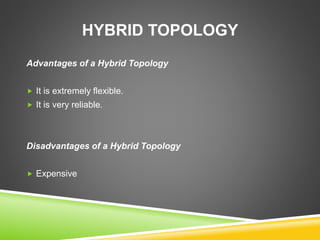 HYBRID TOPOLOGY 
Advantages of a Hybrid Topology 
 It is extremely flexible. 
 It is very reliable. 
Disadvantages of a Hybrid Topology 
 Expensive 
 