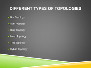 DIFFERENT TYPES OF TOPOLOGIES 
 Bus Topology 
 Star Topology 
 Ring Topology 
 Mesh Topology 
 Tree Topology 
 Hybrid Topology 
 