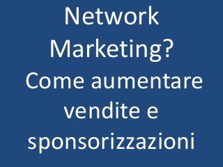 Network
Marketing?
Come aumentare
vendite e
sponsorizzazioni
 