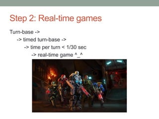 Step 2: Real-time games
Turn-base ->
-> timed turn-base ->
-> time per turn < 1/30 sec
-> real-time game ^_^
 