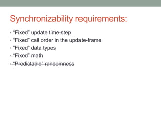 Synchronizability requirements:
• “Fixed” update time-step
• “Fixed” call order in the update-frame
• “Fixed” data types
• “Fixed” math
• “Predictable” randomness
 