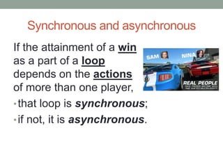 Synchronous and asynchronous
If the attainment of a win
as a part of a loop
depends on the actions
of more than one player,
•that loop is synchronous;
•if not, it is asynchronous.
 