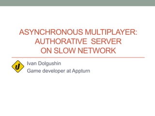 ASYNCHRONOUS MULTIPLAYER:
AUTHORATIVE SERVER
ON SLOW NETWORK
Ivan Dolgushin
Game developer at Appturn
 