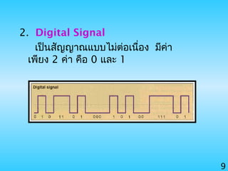9
2. Digital Signal
เป็นสัญญาณแบบไม่ต่อเนื่อง มีค่า
เพียง 2 ค่า คือ 0 และ 1
 