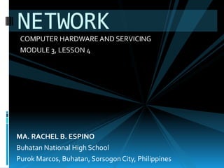 COMPUTER HARDWARE AND SERVICING
MODULE 3, LESSON 4
NETWORK
MA. RACHEL B. ESPINO
Buhatan National High School
Purok Marcos, Buhatan, SorsogonCity, Philippines
 