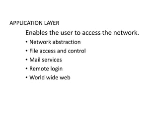 APPLICATION LAYER
Enables the user to access the network.
• Network abstraction
• File access and control
• Mail services
• Remote login
• World wide web
 