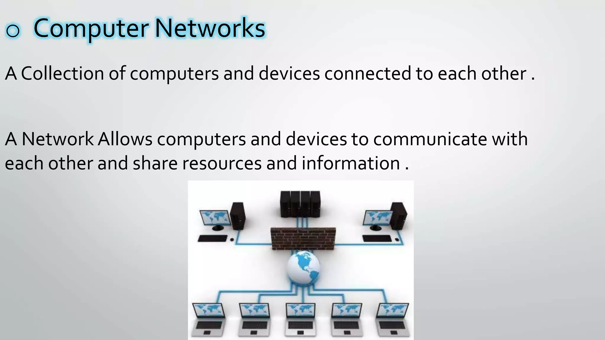 o Computer Networks
A Collection of computers and devices connected to each other .
A Network Allows computers and devices to communicate with
each other and share resources and information .
 