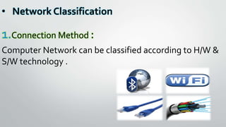 • Network Classification
1.Connection Method :
Computer Network can be classified according to H/W &
S/W technology .
 
