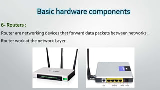 Basic hardware components
6- Routers :
Router are networking devices that forward data packets between networks .
Router work at the network Layer
 