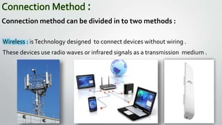 Connection Method :
Connection method can be divided in to two methods :
Wireless : isTechnology designed to connect devices without wiring .
These devices use radio waves or infrared signals as a transmission medium .
 