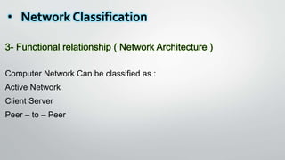 • Network Classification
3- Functional relationship ( Network Architecture )
Computer Network Can be classified as :
Active Network
Client Server
Peer – to – Peer
 