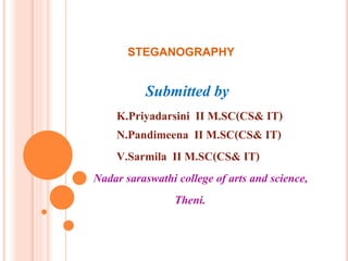 STEGANOGRAPHY
Submitted by
K.Priyadarsini II M.SC(CS& IT)
N.Pandimeena II M.SC(CS& IT)
V.Sarmila II M.SC(CS& IT)
Nadar saraswathi college of arts and science,
Theni.
 