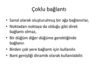 Çoklu bağlantı
• Sanal olarak oluşturulmuş bir ağa bağlanırlar,
• Noktadan noktaya da olduğu gibi direk
bağlantı olmaz,
• Bir düğüm diğer düğüme gerektiğinde
bağlanır.
• Birden çok yere bağlantı için kullanılır.
• Bant genişliği dinamik olarak kullanılabilir.
 