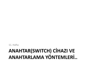 ANAHTAR(SWITCH) CİHAZI VE
ANAHTARLAMA YÖNTEMLERİ..
11. Hafta
 