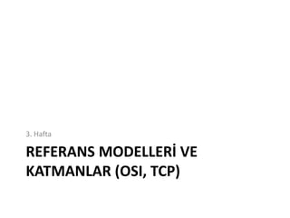 REFERANS MODELLERİ VE
KATMANLAR (OSI, TCP)
3. Hafta
 