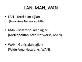 LAN, MAN, WAN
• LAN - Yerel alan ağları
(Local Area Networks, LANs)
• MAN - Metropol alan ağları
(Metropolitan Area Networks, MAN)
• WAN - Geniş alan ağları
(Wide Area Networks, WAN)
 