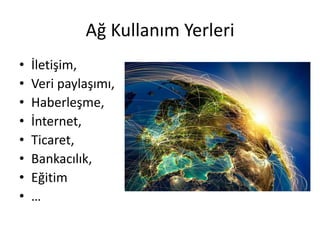 Ağ Kullanım Yerleri
• İletişim,
• Veri paylaşımı,
• Haberleşme,
• İnternet,
• Ticaret,
• Bankacılık,
• Eğitim
• …
 