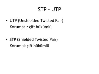 STP - UTP
• UTP (Unshielded Twisted Pair)
Korumasız çift bükümlü
• STP (Shielded Twisted Pair)
Korumalı çift bükümlü
 