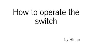 How to operate the
switch
by Hideo
 