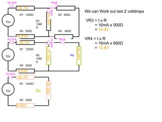 We can Work out last 2 voltdrops VR3 = I x R = 16mA x 900 Ω =  14.4V VR4 = I x R = 16mA x 680 Ω =  10.8V 75V R1  1200 Ω Rc R5  300 Ω 25.28V 9.93V 39.7V 39.7V 9.93V 39.7V 9.93V 25.28V 25.28V 25.28V 75V R1  1200 Ω R2 1480 Ω R5  300 Ω R3  900 Ω R4  680 Ω 75V R1  1200 Ω R2 1480 Ω R5  300 Ω Rb 33.1mA 33.1mA 33.1mA 16mA 16mA 17.4mA 17.4mA 