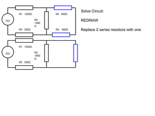 Solve Circuit: REDRAW Replace 2 series resistors with one 75V R1  1200 Ω R2 1480 Ω R5  300 Ω R3  900 Ω R4  680 Ω 75V R1  1200 Ω R2 1480 Ω R5  300 Ω 