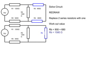 Solve Circuit: REDRAW Replace 2 series resistors with one Work out value Rb = 900 + 680 Rb = 1580  Ω 75V R1  1200 Ω R2 1480 Ω R5  300 Ω R3  900 Ω R4  680 Ω 75V R1  1200 Ω R2 1480 Ω R5  300 Ω Rb 