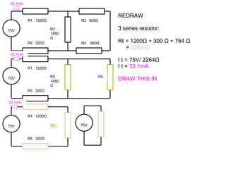 75V REDRAW 3 series resistor: Rt = 1200 Ω  + 300  Ω  + 764  Ω   =  2264  Ω   I t = 75V/ 2264 Ω   I t =  33.1mA DRAW THIS IN 75V R1  1200 Ω Rc R5  300 Ω 75V R1  1200 Ω R2 1480 Ω R5  300 Ω R3  900 Ω R4  680 Ω 75V R1  1200 Ω R2 1480 Ω R5  300 Ω Rb 33.1mA 33.1mA 33.1mA 
