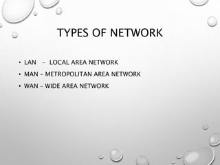 TYPES OF NETWORK
• LAN - LOCAL AREA NETWORK
• MAN – METROPOLITAN AREA NETWORK
• WAN – WIDE AREA NETWORK