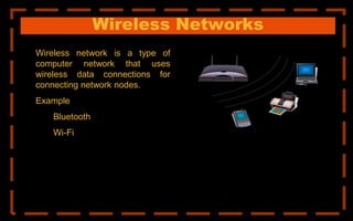 Wireless Networks
Wireless network is a type of
computer network that uses
wireless data connections for
connecting network nodes.
Example
Bluetooth
Wi-Fi
 