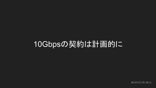 10Gbpsの契約は計画的に
ありがとうございました
 