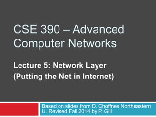 CSE 390 – Advanced
Computer Networks
Lecture 5: Network Layer
(Putting the Net in Internet)
Based on slides from D. Choffnes Northeastern
U. Revised Fall 2014 by P. Gill
 