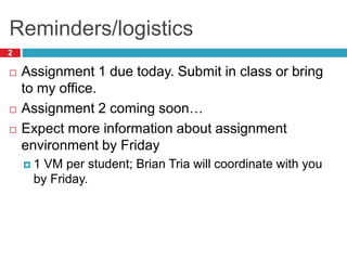 Reminders/logistics
2
 Assignment 1 due today. Submit in class or bring
to my office.
 Assignment 2 coming soon…
 Expect more information about assignment
environment by Friday
 1 VM per student; Brian Tria will coordinate with you
by Friday.
 