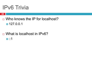 IPv6 Trivia
44
 Who knows the IP for localhost?
 127.0.0.1
 What is localhost in IPv6?
 ::1
 