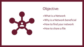 Objective:
•What is a Network
•Why is a Network beneficial
•How to find your network
•How to share a file
 