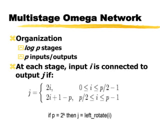 Multistage Omega Network
Organization
log p stages
p inputs/outputs
At each stage, input i is connected to
output j if:
 