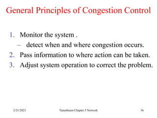 2/21/2023 Tanenbaum Chapter 5 Network 36
General Principles of Congestion Control
1. Monitor the system .
– detect when and where congestion occurs.
2. Pass information to where action can be taken.
3. Adjust system operation to correct the problem.
 