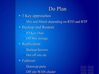 Do Plan 3 Key approaches Mix and Match depending on RTO and RTP Backup and Restore ID Key Data Off Site storage Replication Backup Servers Hot off site etc Failover Hotswap parts Off site WAN cluster 
