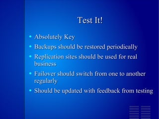 Test It! Absolutely Key Backups should be restored periodically Replication sites should be used for real business Failover should switch from one to another regularly Should be updated with feedback from testing 