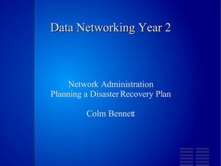 Data Networking Year 2 Network Administration Planning a Disaster Recovery Plan Colm Bennett 