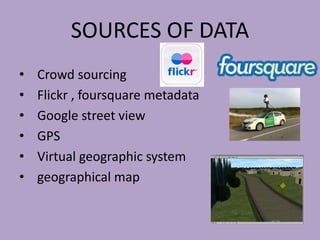 SOURCES OF DATA
• Crowd sourcing
• Flickr , foursquare metadata
• Google street view
• GPS
• Virtual geographic system
• geographical map
 