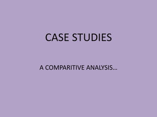 CASE STUDIES
A COMPARITIVE ANALYSIS…
 