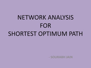 NETWORK ANALYSIS
FOR
SHORTEST OPTIMUM PATH
- SOURABH JAIN
 