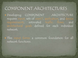 Developing COMPONENT ARCHITECTURE
requires input, sets of user(), application, and device
requirements, estimated traffic flows, and
architectural goals defined for each individual
network.
 This input forms a common foundation for all
network functions.
 