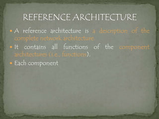 A reference architecture is a description of the
complete network architecture.
 It contains all functions of the component
architectures (i.e., functions).
 Each component
 