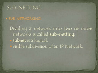  SUB-NETWORKING:
Dividing a network into two or more
networks is called sub-netting.
 Subnet is a logical.
 visible subdivision of an IP Network.
 