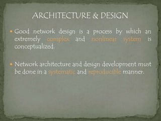  Good network design is a process by which an
extremely complex and nonlinear system is
conceptualized.
 Network architecture and design development must
be done in a systematic and reproducible manner.
 